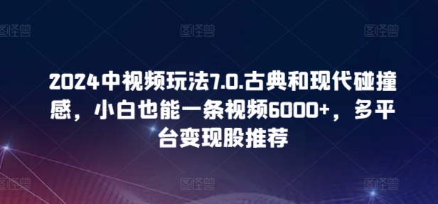 2024中视频玩法7.0.古典和现代碰撞感，小白也能一条视频6000+，多平台变现-创业项目网