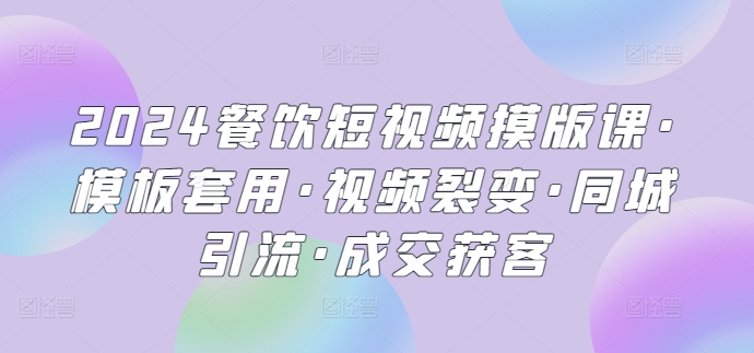 2024餐饮短视频摸版课·模板套用·视频裂变·同城引流·成交获客-创业项目网