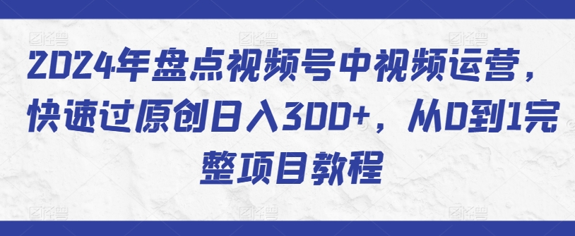 2024年盘点视频号中视频运营，快速过原创日入300+，从0到1完整项目教程-创业项目网