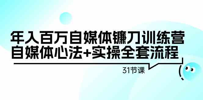 （9157期）年入百万自媒体镰刀训练营：自媒体心法+实操全套流程（31节课）-创业项目网