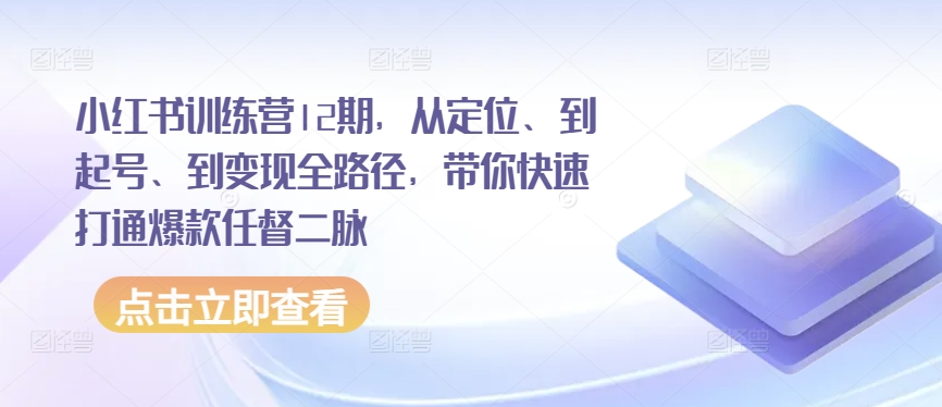 小红书训练营12期，从定位、到起号、到变现全路径，带你快速打通爆款任督二脉-创业项目网