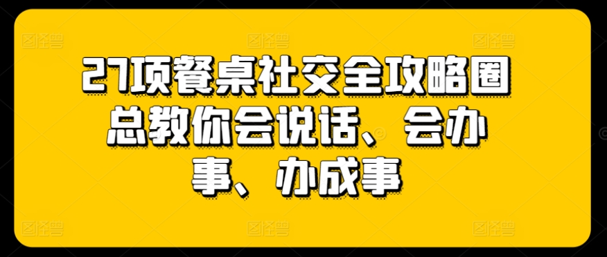 27项餐桌社交全攻略圈总教你会说话、会办事、办成事-创业项目网