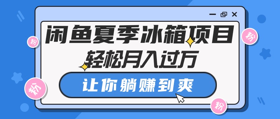 （10673期）闲鱼夏季冰箱项目，轻松月入过万，让你躺赚到爽-创业项目网