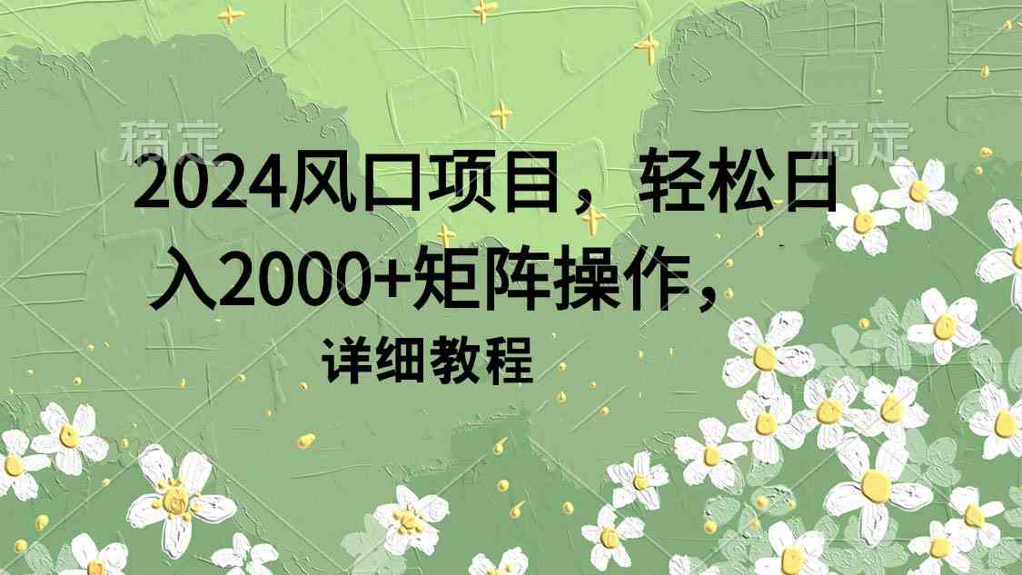 （9652期）2024风口项目，轻松日入2000+矩阵操作，详细教程-创业项目网