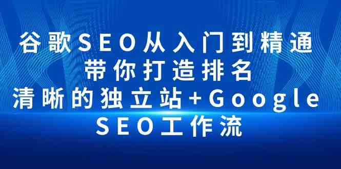 （10169期）谷歌SEO从入门到精通 带你打造排名 清晰的独立站+Google SEO工作流-创业项目网