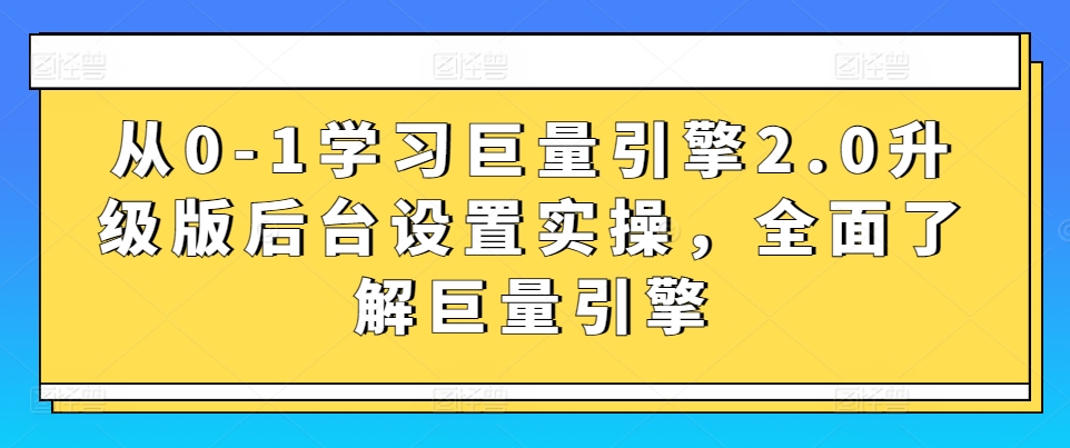 从0-1学习巨量引擎2.0升级版后台设置实操，全面了解巨量引擎-创业项目网