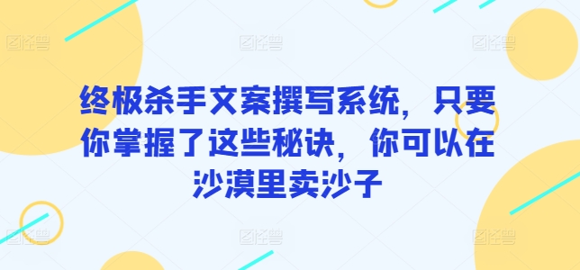 终极杀手文案撰写系统，只要你掌握了这些秘诀，你可以在沙漠里卖沙子-创业项目网