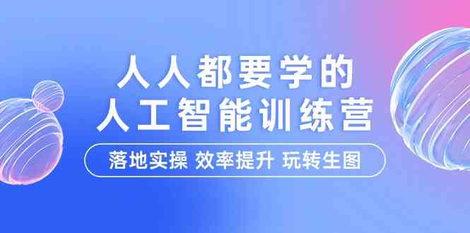 （9872期）人人都要学的-人工智能特训营，落地实操 效率提升 玩转生图（22节课）-创业项目网