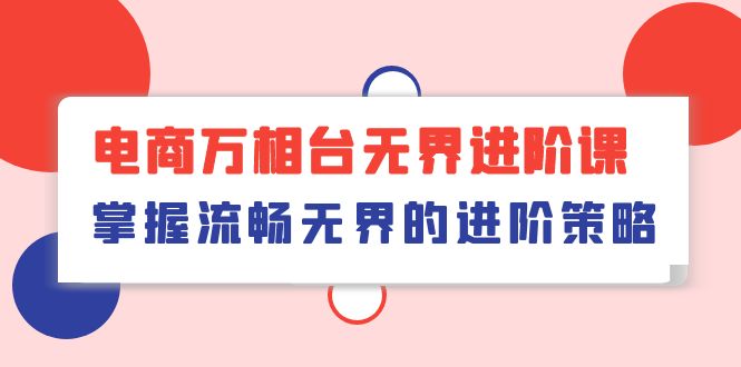 （10315期）电商 万相台无界进阶课，掌握流畅无界的进阶策略（41节课）-创业项目网