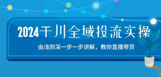 2024千川全域投流精品实操：由谈到深一步一步讲解，教你直播带货-15节-创业项目网