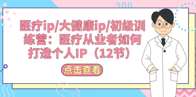 （10851期）医疗ip/大健康ip/初级训练营：医疗从业者如何打造个人IP（12节）-创业项目网