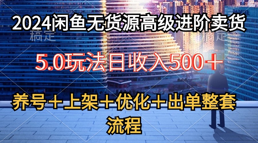 （10332期）2024闲鱼无货源高级进阶卖货5.0，养号＋选品＋上架＋优化＋出单整套流程-创业项目网