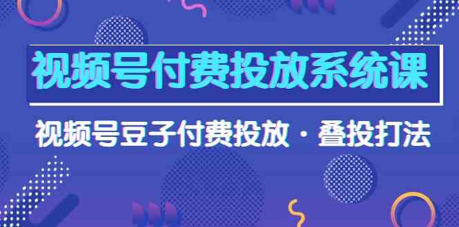 视频号付费投放系统课，视频号豆子付费投放·叠投打法（高清视频课）-创业项目网