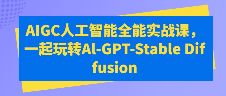 AIGC人工智能全能实战课，一起玩转Al-GPT-Stable Diffusion-创业项目网