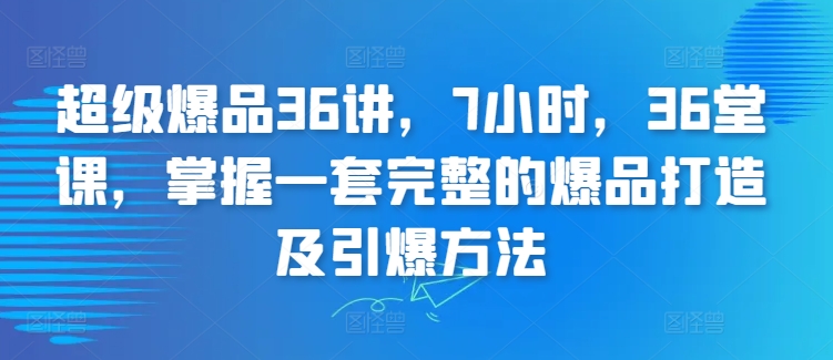 超级爆品36讲，7小时，36堂课，掌握一套完整的爆品打造及引爆方法-创业项目网