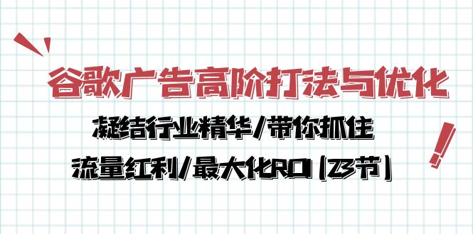 （10287期）谷歌广告高阶打法与优化，凝结行业精华/带你抓住流量红利/最大化ROI(23节)-创业项目网