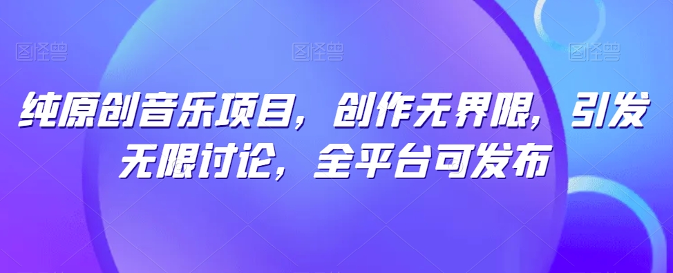 纯原创音乐项目，创作无界限，引发无限讨论，全平台可发布-创业项目网