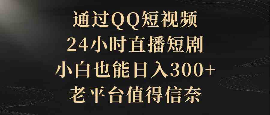 （9241期）通过QQ短视频、24小时直播短剧，小白也能日入300+，老平台值得信奈-创业项目网