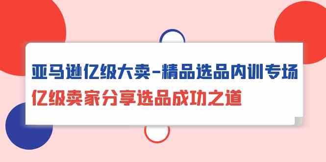 （10034期）亚马逊亿级大卖-精品选品内训专场，亿级卖家分享选品成功之道-创业项目网