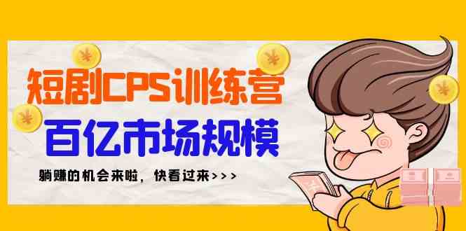 （9257期）短剧CPS特训营，百亿市场规模，新手可躺赚的项目（35节）-创业项目网