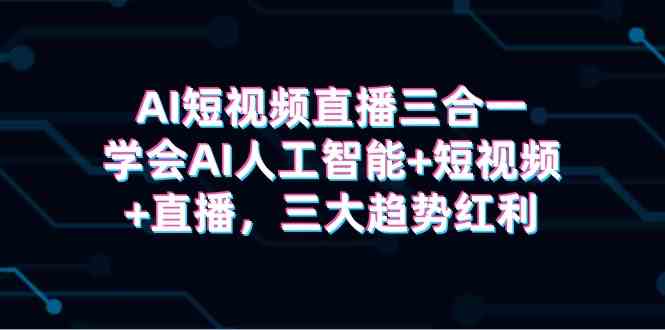 （9669期）AI短视频直播三合一，学会AI人工智能+短视频+直播，三大趋势红利-创业项目网