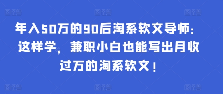 年入50万的90后淘系软文导师：这样学，兼职小白也能写出月收过万的淘系软文!-创业项目网