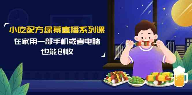 （9450期）小吃配方绿幕直播系列课，在家用一部手机或者电脑也能创收（14节课）-创业项目网