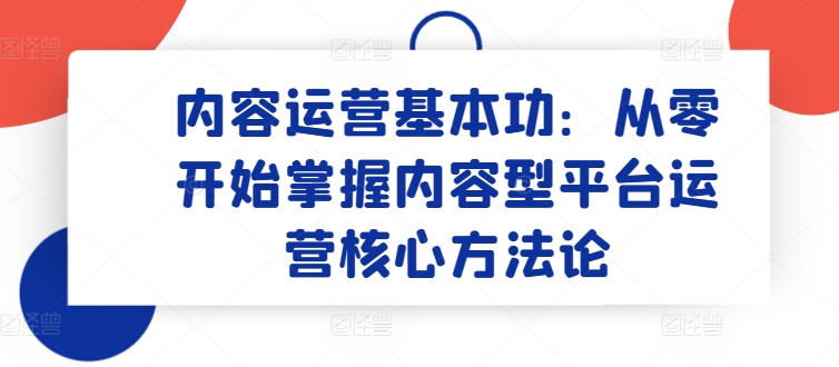 内容运营基本功：从零开始掌握内容型平台运营核心方法论-创业项目网