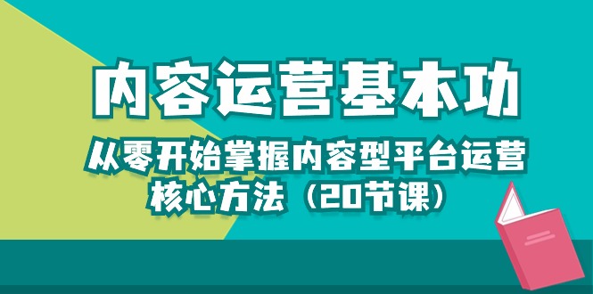 （10285期）内容运营-基本功：从零开始掌握内容型平台运营核心方法（20节课）-创业项目网