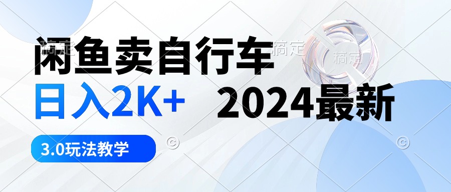 （10296期）闲鱼卖自行车 日入2K+ 2024最新 3.0玩法教学-创业项目网