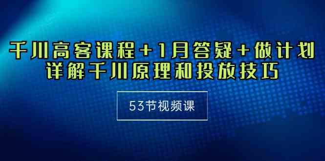 （10172期）千川 高客课程+1月答疑+做计划，详解千川原理和投放技巧（53节视频课）-创业项目网