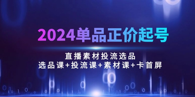 （10297期）2024单品正价起号，直播素材投流选品：选品课+投流课+素材课+卡首屏/100节-创业项目网