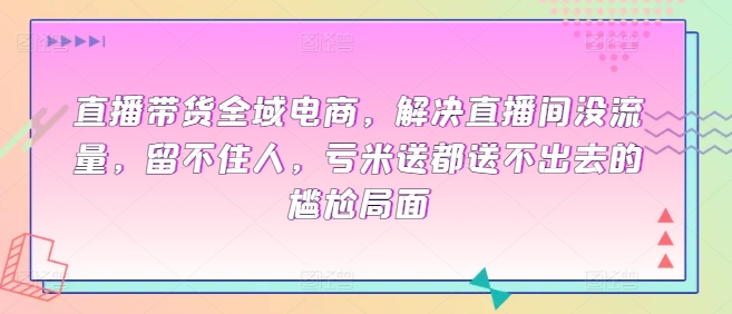 直播带货全域电商，解决直播间没流量，留不住人，亏米送都送不出去的尴尬局面-创业项目网