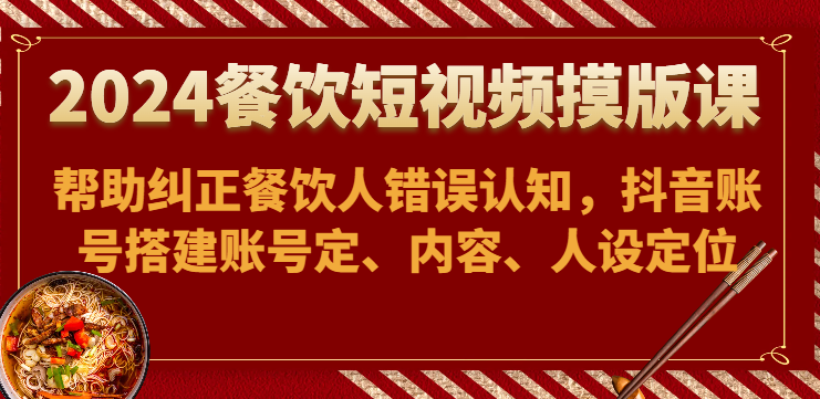 2024餐饮短视频摸版课-帮助纠正餐饮人错误认知，抖音账号搭建账号定、内容、人设定位-创业项目网