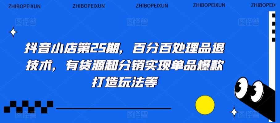 抖音小店第25期，百分百处理品退技术，有货源和分销实现单品爆款打造玩法等-创业项目网