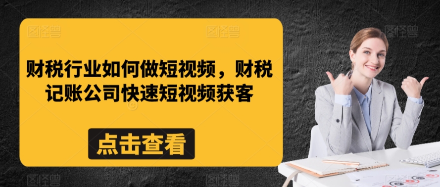 财税行业如何做短视频，财税记账公司快速短视频获客-创业项目网