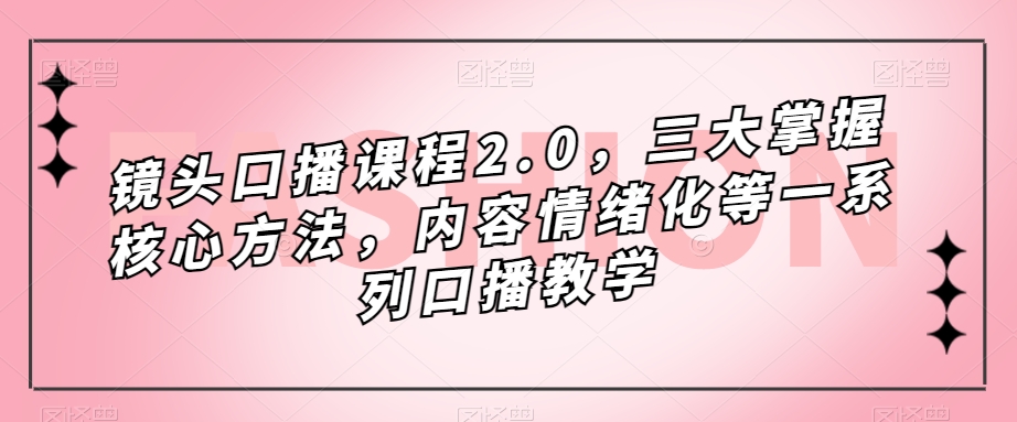 镜头-口播课程2.0，三大掌握核心方法，内容情绪化等一系列口播教学-创业项目网