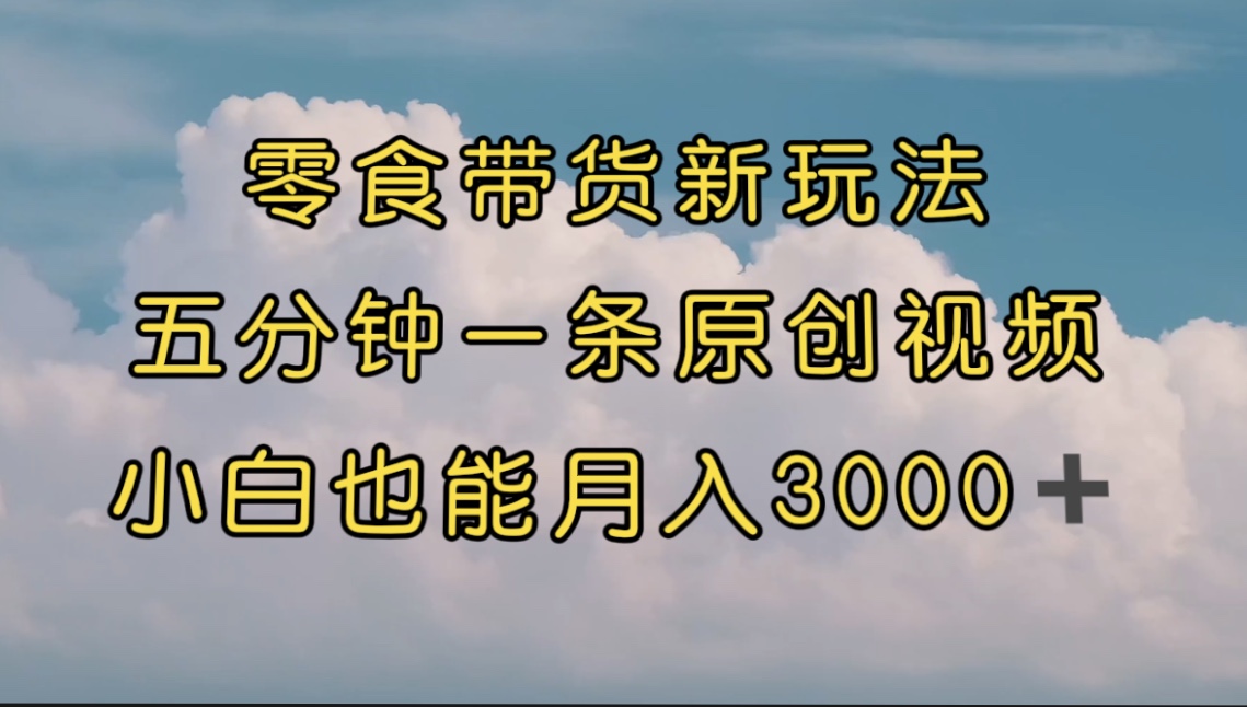 零食带货新玩法，5分钟一条原创视频，新手小白也能轻松月入3000+ （教程）-创业项目网