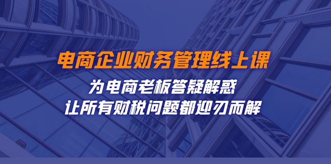 电商企业-财务管理线上课：为电商老板答疑解惑-让所有财税问题都迎刃而解-创业项目网