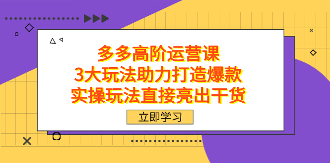 拼多多高阶·运营课，3大玩法助力打造爆款，实操玩法直接亮出干货-创业项目网