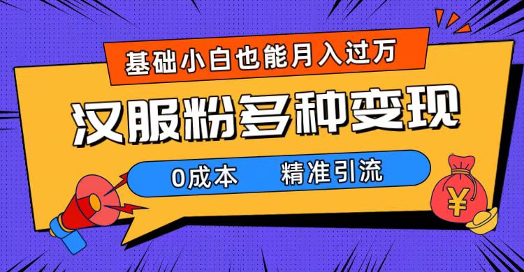 一部手机精准引流汉服粉，0成本多种变现方式，小白月入过万（附素材+工具）-创业项目网