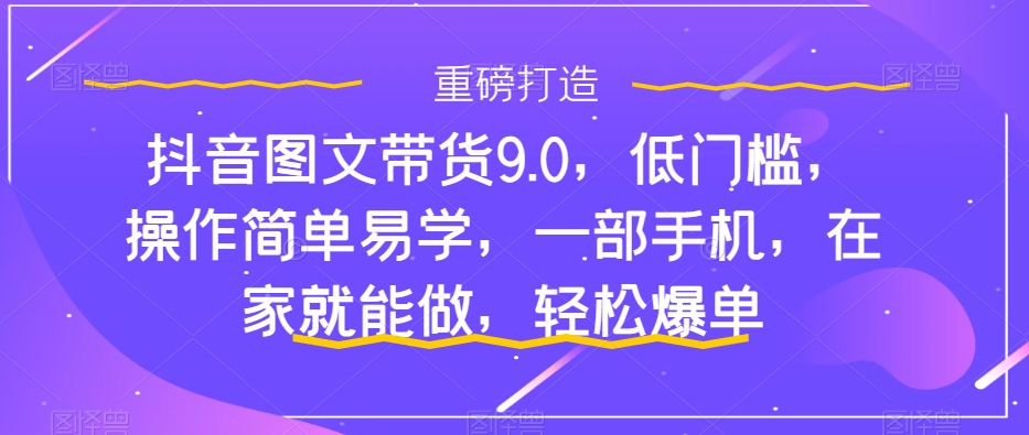 抖音图文带货9.0，低门槛，操作简单易学，一部手机，在家就能做，轻松爆单-创业项目网