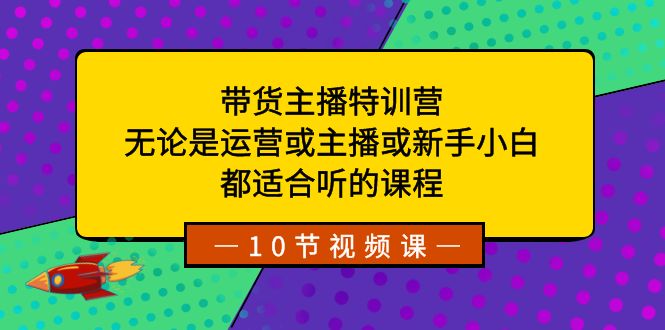 带货主播特训营：无论是运营或主播或新手小白，都适合听的课程-创业项目网