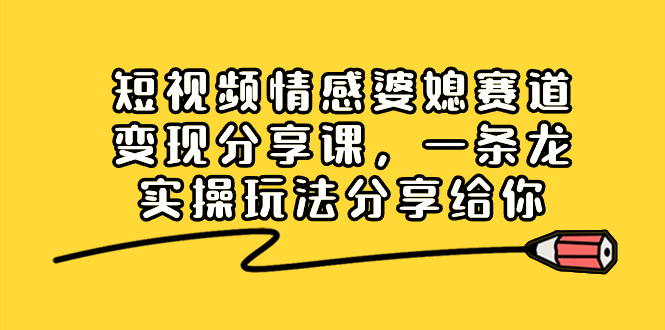 短视频情感婆媳赛道变现分享课，一条龙实操玩法分享给你-创业项目网