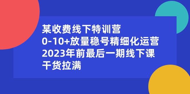 某收费线下特训营：0-10+放量稳号精细化运营，2023年前最后一期线下课-创业项目网