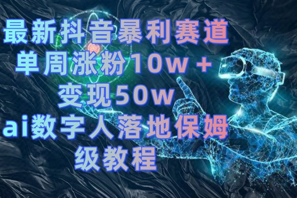 最新抖音暴利赛道，单周涨粉10w＋变现50w的ai数字人落地保姆级教程-创业项目网