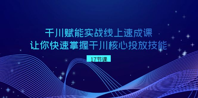 千川 赋能实战线上速成课，让你快速掌握干川核心投放技能-创业项目网