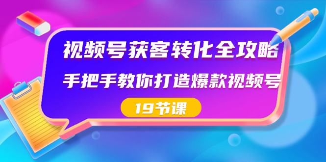 视频号-获客转化全攻略，手把手教你打造爆款视频号（19节课）-创业项目网