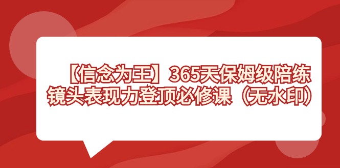 【信念 为王】365天-保姆级陪练，镜头表现力登顶必修课（无水印）-创业项目网