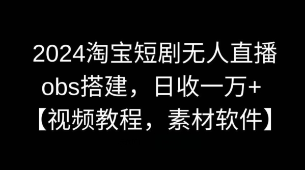 2024淘宝短剧无人直播，obs搭建，日收一万+【视频教程+素材+软件】【揭秘】-创业项目网